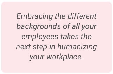 Image with text - Embracing the different backgrounds of all your employees takes the next step in humanizing your workplace.