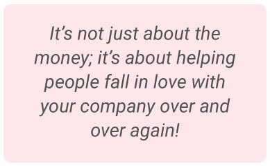 image with text - It’s not just about the money; it’s about helping people fall in love with your company over and over again!