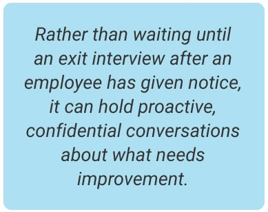 image with text - Rather than waiting until an exit interview after an employee has given notice, it can hold proactive, confidential conversations about what needs improvement.