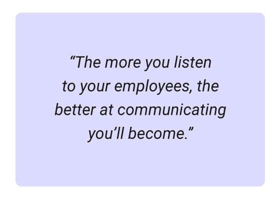 The more you listen to your employees, the better at communicating you'll become.